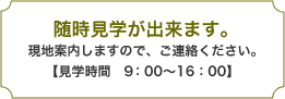 随時見学ができます。現地案内いたしますので、ご連絡ください。【見学時間／9：00〜16：00】