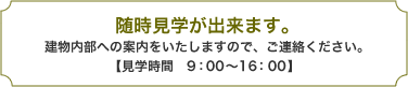 随時見学ができます。建物内部への案内をいたしますでの、ご連絡ください。【見学時間／9：00〜16：00】