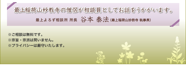 最上稲荷山妙教寺の僧侶が相談員としてお話をうかがいます。よろず相談所所長　谷本泰法（最上稲荷山妙教寺　執事長）　※ご相談は無料です。　※宗旨・宗派は問いません。　※プライバシーは厳守いたします。